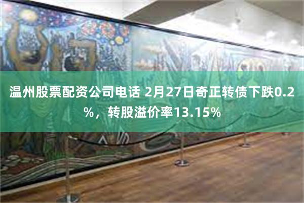 温州股票配资公司电话 2月27日奇正转债下跌0.2%，转股溢价率13.15%