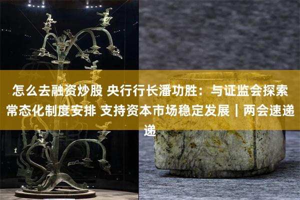 怎么去融资炒股 央行行长潘功胜：与证监会探索常态化制度安排 支持资本市场稳定发展｜两会速递